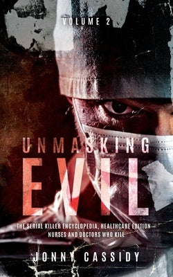 Title: Unmasking Evil: : The Serial Killer Encyclopedia, Healthcare Edition - Nurses and Doctors Who Kill: Volume 2 by Cassidy, Jonny