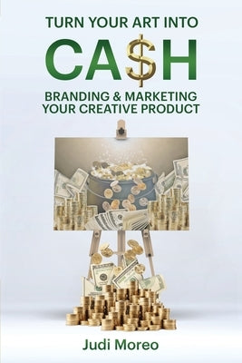 Turn Your Art Into Cash: Branding & Marketing Your Creative Product by Moreo, Judi