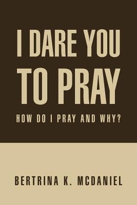 I Dare You to Pray: How Do I Pray and Why? by McDaniel, Bertrina K.