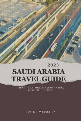 2023 Saudi Arabia Travel Guide: Tips to exploring Saudi Arabia beautiful cities by Weinstein, James L.