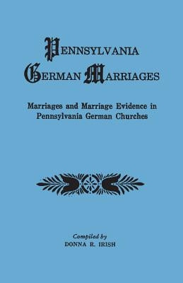 Pennsylvania German Marriages. Marriages and Marriage Evidence in Pennsylvania German Churchs by Irish, Donna R.