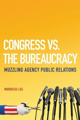 Congress vs. the Bureaucracy: Muzzling Agency Public Relations by Lee, Mordecai