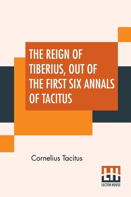 The Reign Of Tiberius, Out Of The First Six Annals Of Tacitus: With His Account Of Germany, And Life Of Agricola, Translated By Thomas Gordon, Edited by Tacitus, Cornelius