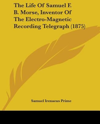 The Life Of Samuel F. B. Morse, Inventor Of The Electro-Magnetic Recording Telegraph (1875) by Prime, Samuel Irenaeus