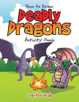 How to Draw Deadly Dragons Activity Book by Jupiter Kids