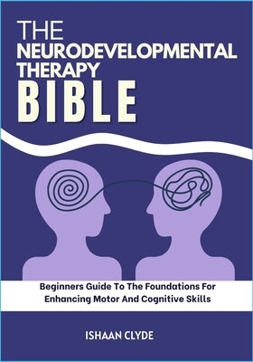 The Neurodevelopmental Therapy Bible: Beginners Guide To The Foundations For Enhancing Motor And Cognitive Skills by Clyde, Ishaan