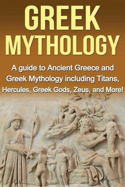 Greek Mythology: A Guide to Ancient Greece and Greek Mythology including Titans, Hercules, Greek Gods, Zeus, and More! by Baros, Adrian