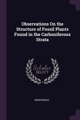 Observations On the Structure of Fossil Plants Found in the Carboniferous Strata by Anonymous