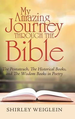 My Amazing Journey Through the Bible: The Pentateuch, the Historical Books, and the Wisdom Books in Poetry by Weiglein, Shirley