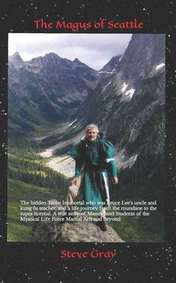 The Magus of Seattle: The hidden Taoist Immortal who was Bruce Lee's uncle and kung fu teacher, and a life journey from the mundane to the s by Gray, Steve