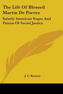 The Life Of Blessed Martin De Porres: Saintly American Negro And Patron Of Social Justice by Kearns, J. C.