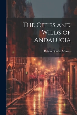 The Cities and Wilds of Andalucia by Murray, Robert Dundas