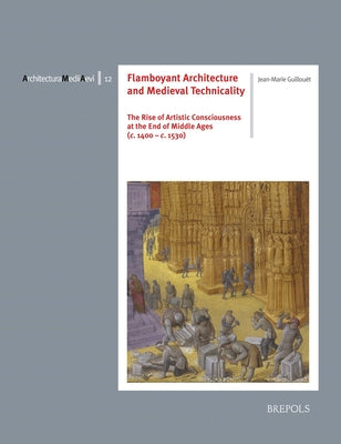 Flamboyant Architecture and Medieval Technicality: The Rise of Artistic Consciousness at the End of Middle Ages (C. 1400-1530) by Guillouet, Jean-Marie