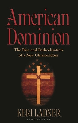American Dominion: The Rise and Radicalization of a New Christendom by Ladner, Keri