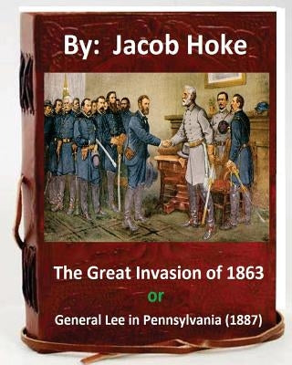 The Great Invasion of 1863, or General Lee in Pennsylvania (1887) By: Jacob Hoke: (Original Version) by Hoke, Jacob