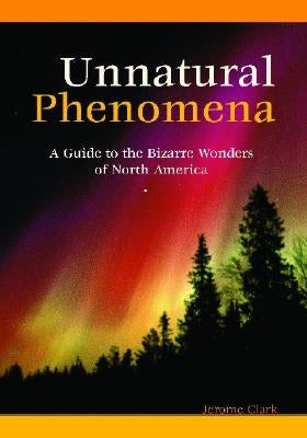 Unnatural Phenomena: A Guide to the Bizarre Wonders of North America by Clark, Jerome