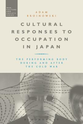 Cultural Responses to Occupation in Japan: The Performing Body During and After the Cold War by Broinowski, Adam