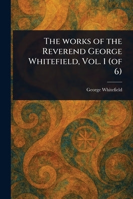 The Works of the Reverend George Whitefield, Vol. 1 (of 6) by Whitefield, George