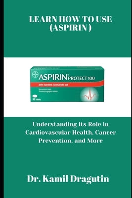 Learn How to Use (Aspirin): Understanding its Role in Cardiovascular Health, Cancer Prevention and More by Dragutin, Kamil