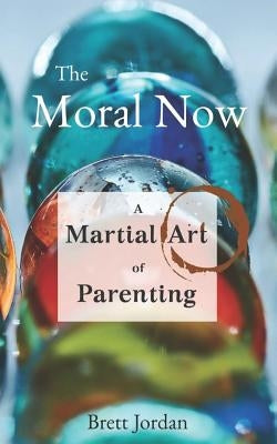 The Moral Now: A Martial Art of Parenting by Jordan, Brett