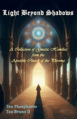 Light Beyond Shadows: A Collection of Gnostic Homilies from the Apostolic Church of the Pleroma by Phosphoros, Tau