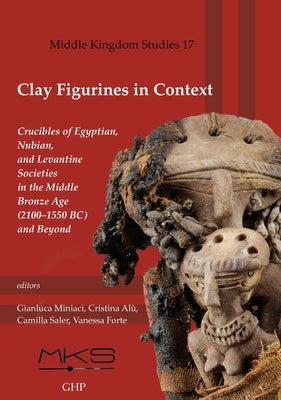 Clay Figurines in Context: Crucibles of Egyptian, Nubian, and Levantine Societies in the Middle Bronze Age (2100-1550 Bc) and Beyond by Miniaci, Gianluca