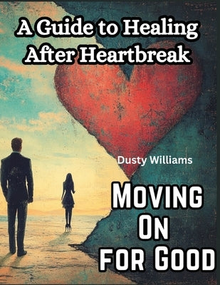 Moving On for Good: A Guide to Healing After Heartbreak by Dusty Williams