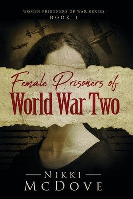 Female Prisoners of World War Two: True Stories of 5 Incredible Women Who Pushed the Boundaries of Women's Roles in War by McDove, Nikki
