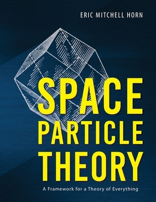 Space Particle Theory: A Framework for a Theory of Everything by Horn, Eric Mitchell
