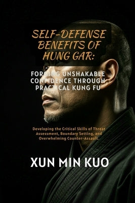 Self-Defense Benefits of Hung Gar: Forging Unshakable Confidence Through Practical Kung Fu: Developing the Critical Skills of Threat Assessment, Bound by Kuo, Xun Min