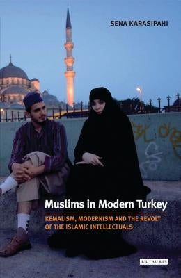 Muslims in Modern Turkey: Kemalism, Modernism and the Revolt of the Islamic Intellectuals by Karasipahi, Sena