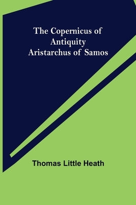 The Copernicus of Antiquity; Aristarchus of Samos by Little Heath, Thomas