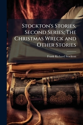 Stockton's Stories, Second Series; The Christmas Wreck and Other Stories by Stockton, Frank Richard