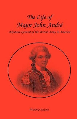 The Life of Major John André, Adjutant-General of the British Army in America by Sargent, Winthrop