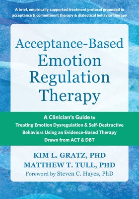 Acceptance-Based Emotion Regulation Therapy: A Clinician's Guide to Treating Emotion Dysregulation and Self-Destructive Behaviors Using an Evidence-Ba by Gratz, Kim L.