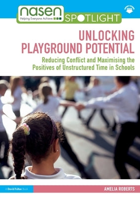 Unlocking Playground Potential: Reducing Conflict and Maximising the Positives of Unstructured Time in Schools by Roberts, Amelia