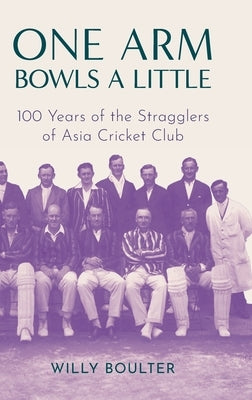 One Arm Bowls a Little: 100 Years of the Stragglers of Asia Cricket Club by Boulter, Willy