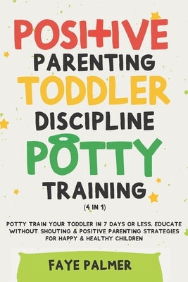 Positive Parenting, Toddler Discipline & Potty Training (4 in 1): Potty Train Your Toddler In 7 Days Or Less, Educate Without Shouting & Positive Pare by Palmer, Faye
