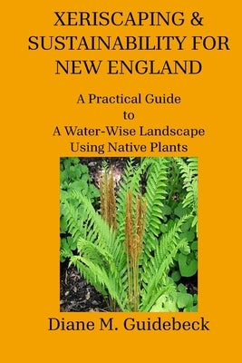 Xeriscaping & Sustainability for New England: A Practical Guide to A Water-Wise Landscape Using Native Plants by Guidebeck, Diane M.