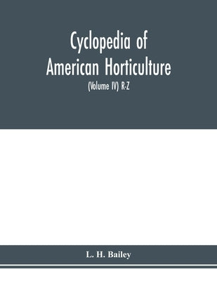Cyclopedia of American horticulture, comprising suggestions for cultivation of horticultural plants, descriptions of the species of fruits, vegetables by H. Bailey, L.