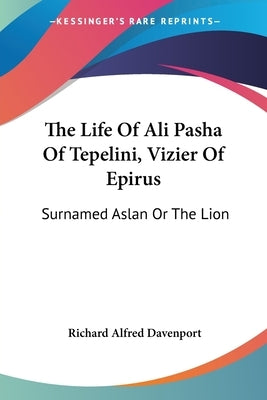 The Life Of Ali Pasha Of Tepelini, Vizier Of Epirus: Surnamed Aslan Or The Lion by Davenport, Richard Alfred