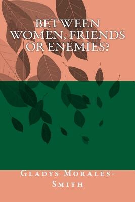 Between Women; Friends or Enemies? by Morales-Smith, Gladys