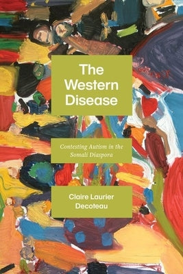 The Western Disease: Contesting Autism in the Somali Diaspora by Decoteau, Claire Laurier