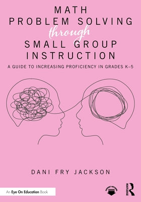Math Problem Solving Through Small Group Instruction: A Guide to Increasing Proficiency in Grades K-5 by Fry Jackson, Dani