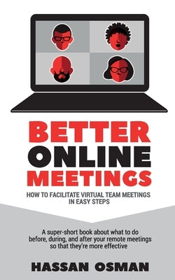 Better Online Meetings: How to Facilitate Virtual Team Meetings in Easy Steps (A super-short book about what to do before, during, and after y by Osman, Hassan