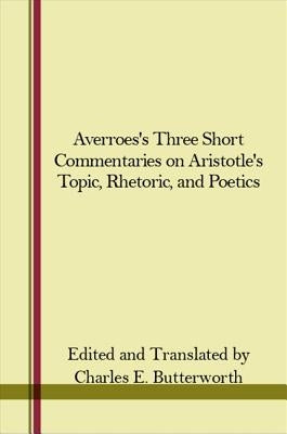 Averroes's Three Short Commentaries on Aristotle's Topics, Rhetoric, and Poetics by Butterworth, Charles E.