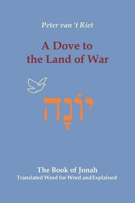 A Dove to the Land of War: The Book of Jonah, Translated Word for Word and Explained by Van 't Riet, Peter