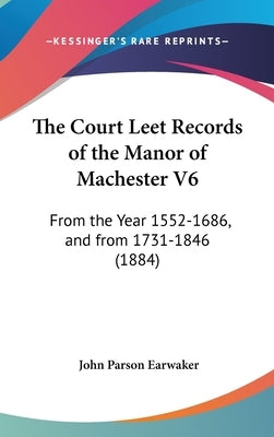 The Court Leet Records of the Manor of Machester V6: From the Year 1552-1686, and from 1731-1846 (1884) by Earwaker, John Parson
