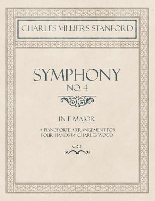 Symphony No.4 in F Major - A Pianoforte Arrangement for Four Hands by Charles Wood - Op.31 by Stanford, Charles Villiers