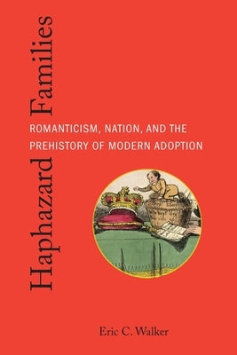 Haphazard Families: Romanticism, Nation, and the Prehistory of Modern Adoption by Walker, Eric C.